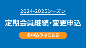 2024-2025シーズン 定期会員継続・変更申込